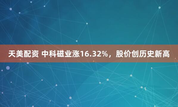 天美配资 中科磁业涨16.32%，股价创历史新高