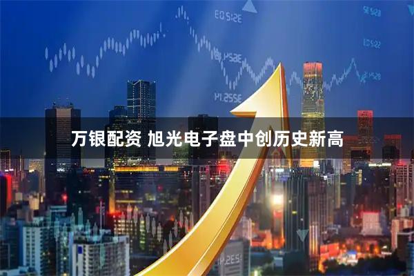 万银配资 旭光电子盘中创历史新高