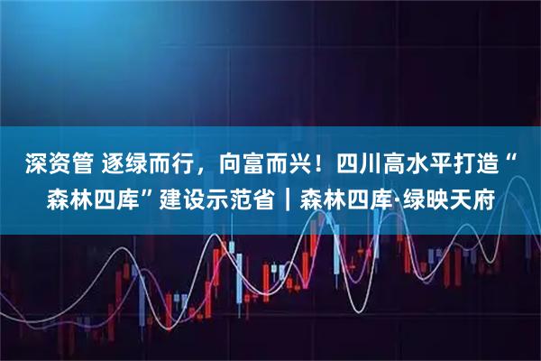 深资管 逐绿而行，向富而兴！四川高水平打造“森林四库”建设示范省｜森林四库·绿映天府