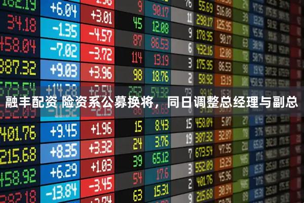 融丰配资 险资系公募换将，同日调整总经理与副总