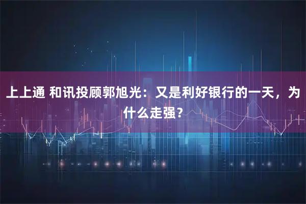 上上通 和讯投顾郭旭光：又是利好银行的一天，为什么走强？