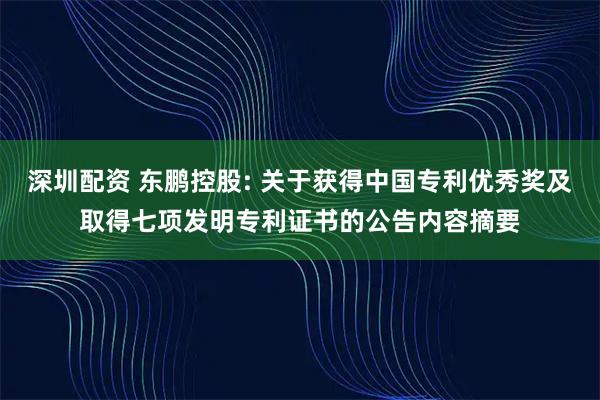 深圳配资 东鹏控股: 关于获得中国专利优秀奖及取得七项发明专利证书的公告内容摘要