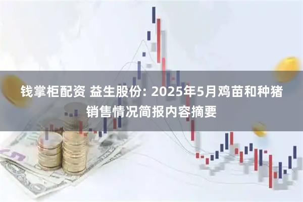 钱掌柜配资 益生股份: 2025年5月鸡苗和种猪销售情况简报内容摘要