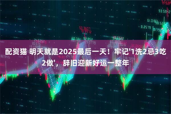 配资猫 明天就是2025最后一天!牢记'1洗2忌3吃2做',辞旧迎新好运一整年