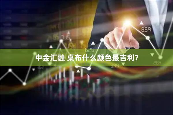 中金汇融 桌布什么颜色最吉利?