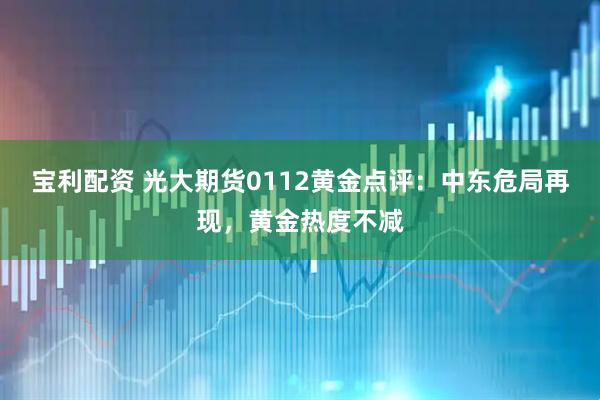 宝利配资 光大期货0112黄金点评：中东危局再现，黄金热度不减