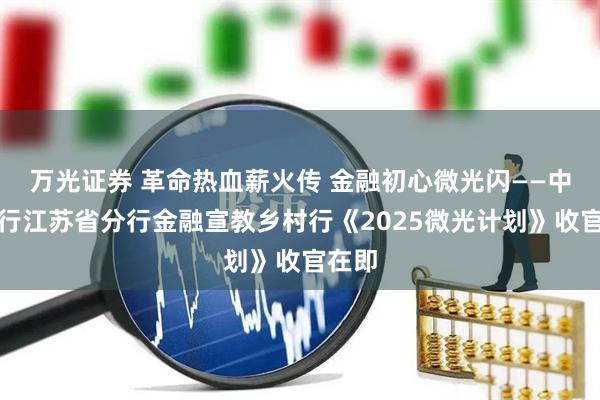 万光证券 革命热血薪火传 金融初心微光闪——中国银行江苏省分行金融宣教乡村行《2025微光计划》收官在即