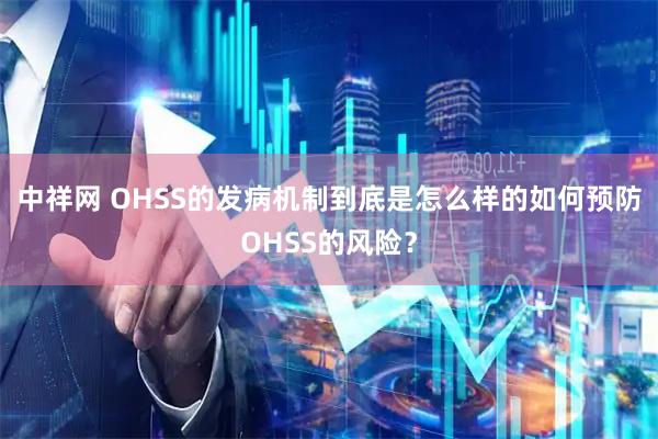 中祥网 OHSS的发病机制到底是怎么样的如何预防OHSS的风险？