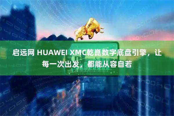 启远网 HUAWEI XMC乾崑数字底盘引擎，让每一次出发，都能从容自若