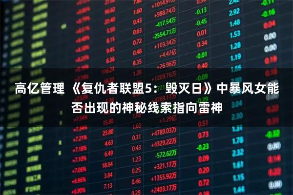 高亿管理 《复仇者联盟5:毁灭日》中暴风女能否出现的神秘线索指向雷神