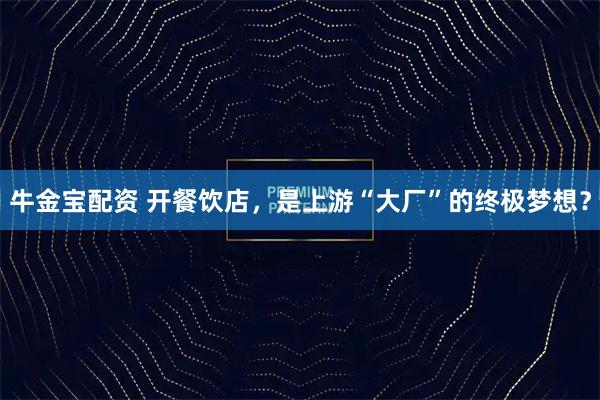 牛金宝配资 开餐饮店，是上游“大厂”的终极梦想？
