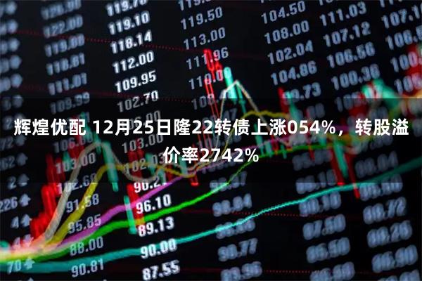 辉煌优配 12月25日隆22转债上涨054%，转股溢价率2742%