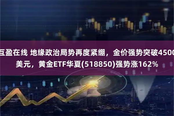 互盈在线 地缘政治局势再度紧绷，金价强势突破4500美元，黄金ETF华夏(518850)强势涨162%