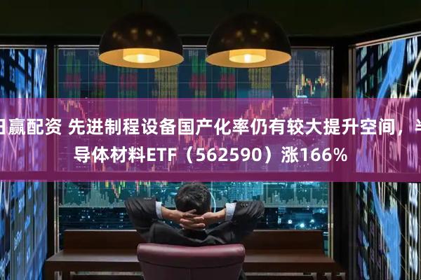 日赢配资 先进制程设备国产化率仍有较大提升空间，半导体材料ETF（562590）涨166%