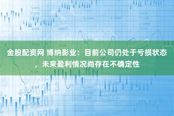 金股配资网 博纳影业:目前公司仍处于亏损状态,未来盈利情况尚存在不确定性