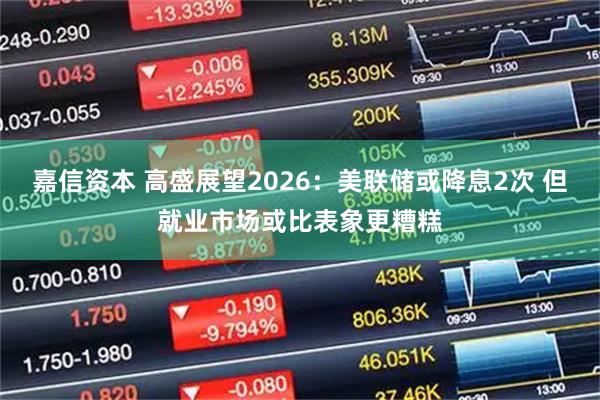 嘉信资本 高盛展望2026:美联储或降息2次 但就业市场或比表象更糟糕