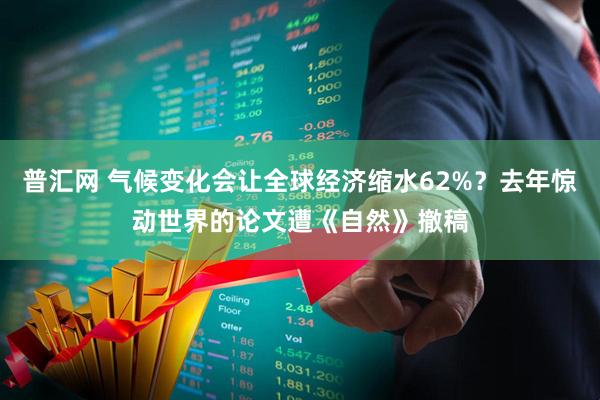 普汇网 气候变化会让全球经济缩水62%？去年惊动世界的论文遭《自然》撤稿