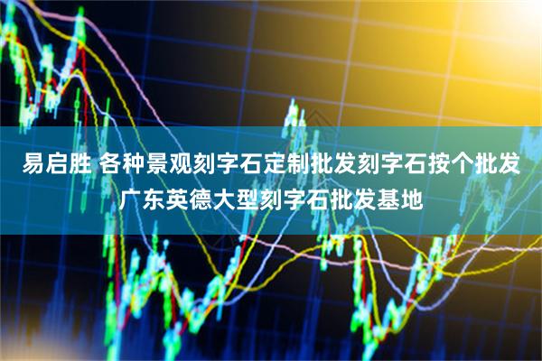 易启胜 各种景观刻字石定制批发刻字石按个批发广东英德大型刻字石批发基地