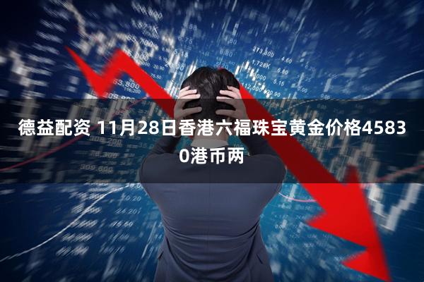 德益配资 11月28日香港六福珠宝黄金价格45830港币两