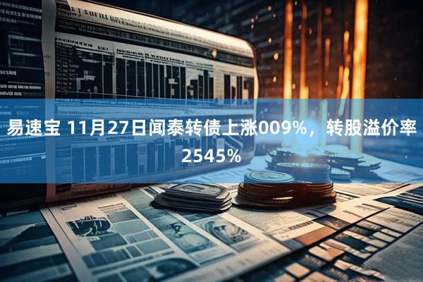 易速宝 11月27日闻泰转债上涨009%，转股溢价率2545%
