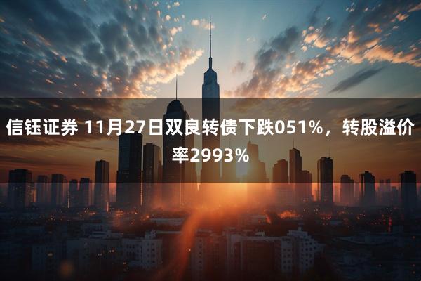 信钰证券 11月27日双良转债下跌051%，转股溢价率2993%