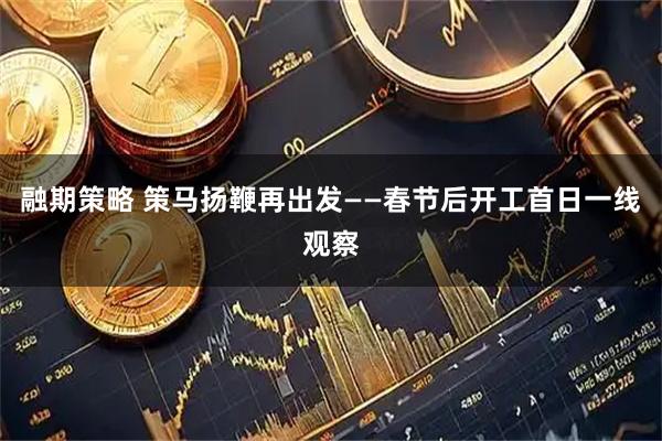 融期策略 策马扬鞭再出发——春节后开工首日一线观察
