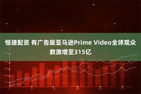 恒捷配资 有广告版亚马逊Prime Video全球观众数激增至315亿