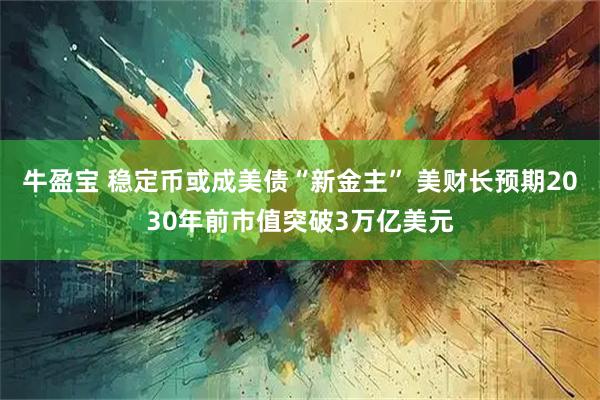 牛盈宝 稳定币或成美债“新金主” 美财长预期2030年前市值突破3万亿美元