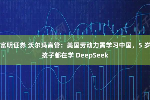 富明证券 沃尔玛高管：美国劳动力需学习中国，5 岁孩子都在学 DeepSeek