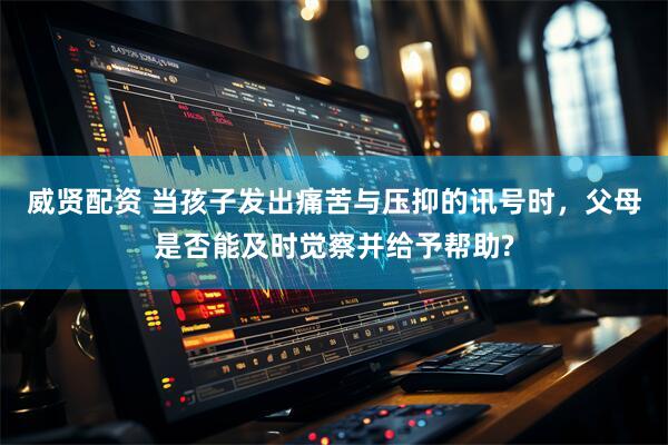 威贤配资 当孩子发出痛苦与压抑的讯号时，父母是否能及时觉察并给予帮助?