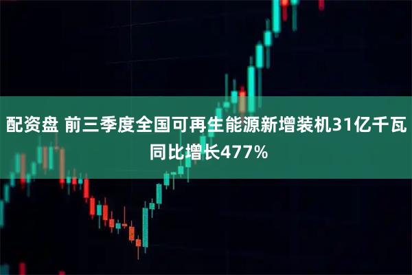 配资盘 前三季度全国可再生能源新增装机31亿千瓦 同比增长477%