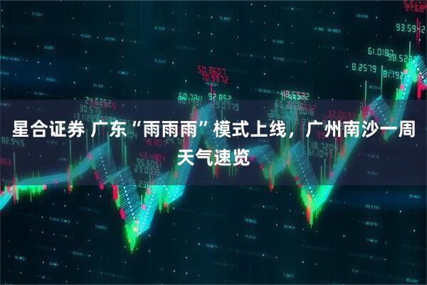 星合证券 广东“雨雨雨”模式上线，广州南沙一周天气速览