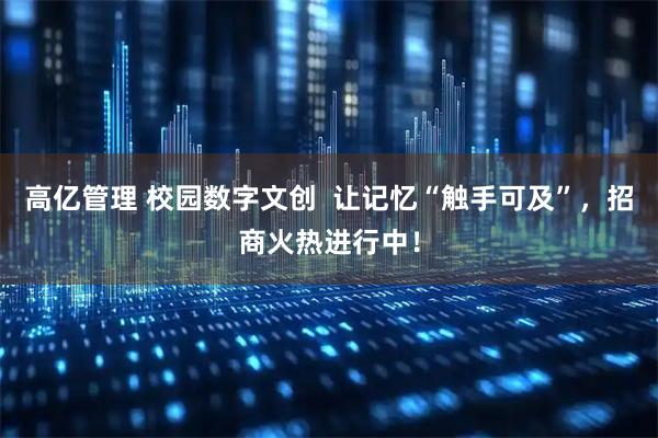 高亿管理 校园数字文创  让记忆“触手可及”，招商火热进行中！