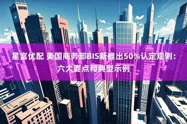 星富优配 美国商务部BIS新推出50%认定规则:六大要点和典型示例