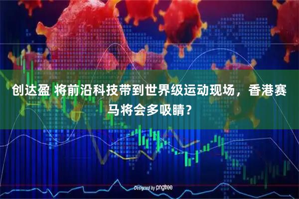 创达盈 将前沿科技带到世界级运动现场,香港赛马将会多吸睛?