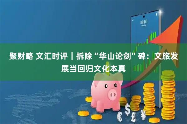 聚财略 文汇时评｜拆除“华山论剑”碑：文旅发展当回归文化本真