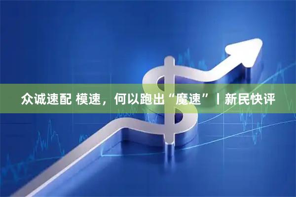 众诚速配 模速，何以跑出“魔速”丨新民快评