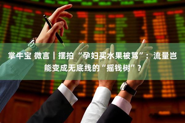 掌牛宝 微言｜摆拍 “孕妇买水果被骂”：流量岂能变成无底线的“摇钱树”？