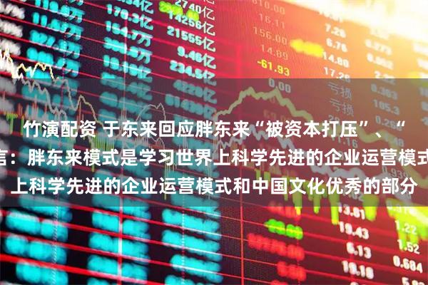 竹演配资 于东来回应胖东来“被资本打压”、“走不出河南”等臆测谣言：胖东来模式是学习世界上科学先进的企业运营模式和中国文化优秀的部分