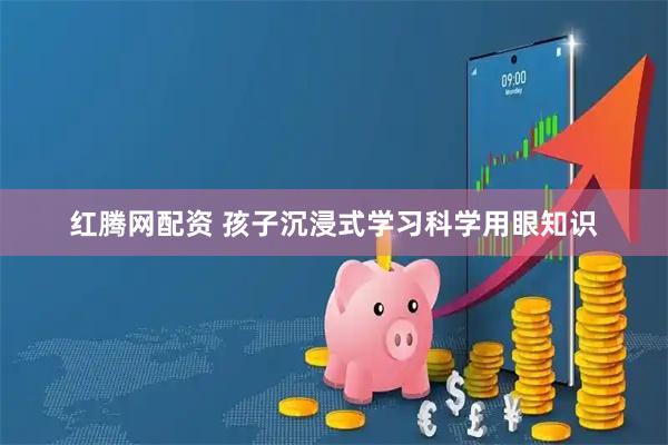 红腾网配资 孩子沉浸式学习科学用眼知识