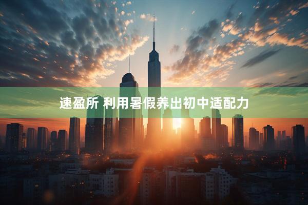 速盈所 利用暑假养出初中适配力
