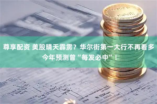 尊享配资 美股晴天霹雳？华尔街第一大行不再看多 今年预测曾“每发必中”！